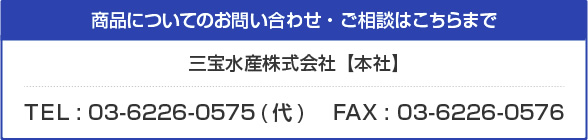 商品についてのお問い合わせは・ご相談はこちらまで。三宝水産株式会社　TEL : 03-6226-0575(代) FAX : 03-6226-0576